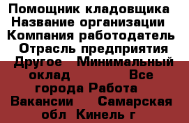 Помощник кладовщика › Название организации ­ Компания-работодатель › Отрасль предприятия ­ Другое › Минимальный оклад ­ 22 000 - Все города Работа » Вакансии   . Самарская обл.,Кинель г.